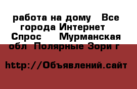 работа на дому - Все города Интернет » Спрос   . Мурманская обл.,Полярные Зори г.